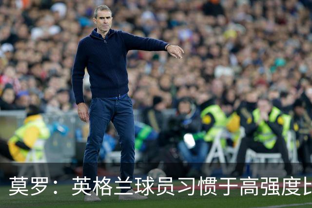 莫罗：英格兰球员习惯于高强度比赛，有很多球员能决定比赛